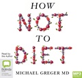 How Not To Diet: The Groundbreaking Science of Healthy, Permanent Weight Loss (MP3)